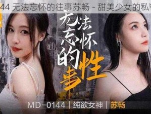 MD0144 无法忘怀的往事苏畅 - 甜美少女的私密视频