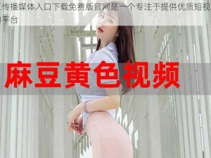 麻豆传播媒体入口下载免费版官网是一个专注于提供优质短视频内容的平台