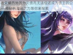 王者荣耀西施因为欠债而无法偿还成为债主的公精池——神秘的魔法之力等你来探索