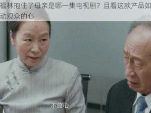 好福林抱住了母亲是哪一集电视剧？且看这款产品如何打动观众的心