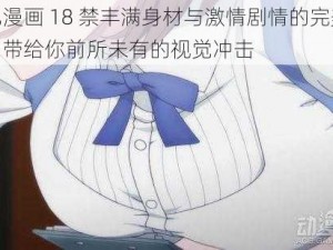 巨乳漫画 18 禁丰满身材与激情剧情的完美结合，带给你前所未有的视觉冲击