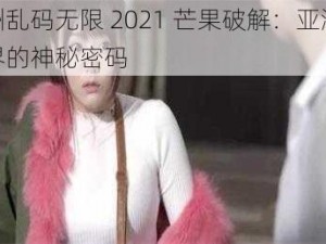 亚洲乱码无限 2021 芒果破解：亚洲影视界的神秘密码