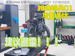 兽 906MAX 和兽 906MAX2 一样吗？它们有何区别