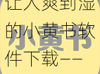 让人爽到湿的小黄书软件下载——带来私密阅读体验