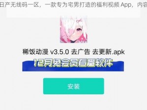 中文弹幕日产无线码一区，一款专为宅男打造的福利视频 App，内容丰富，更新及时