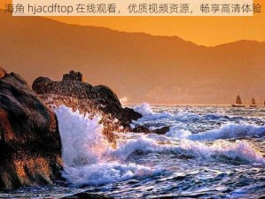 海角 hjacdftop 在线观看，优质视频资源，畅享高清体验