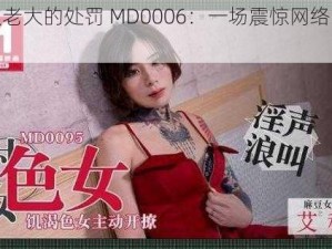 艾秋老大的处罚 MD0006：一场震惊网络的事件