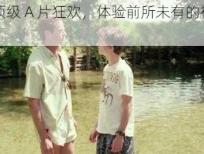 欧美顶级 A 片狂欢，体验前所未有的视觉盛宴