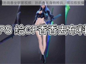 CF 手游孙尚香坐钢筋视频：孙尚香化身特种兵，展现极致操作技巧