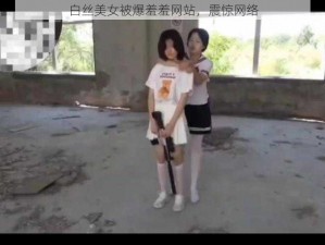 白丝美女被爆羞羞网站，震惊网络