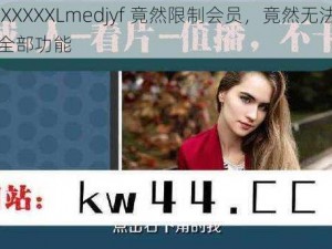 四川 XXXXXLmedjyf 竟然限制会员，竟然无法免费使用全部功能