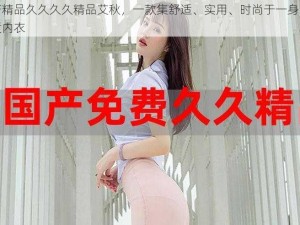 国产精品久久久久精品艾秋，一款集舒适、实用、时尚于一身的高品质内衣