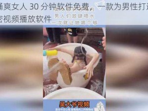 男人桶爽女人 30 分钟软件免费，一款为男性打造的免费私密视频播放软件