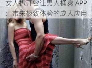 女人扒开密让男人桶爽 APP：带来极致体验的成人应用