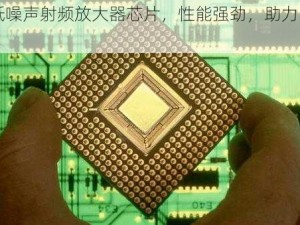 国产低噪声射频放大器芯片，性能强劲，助力 5G 通信