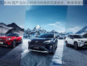 亚洲 AV 国产 SUV——时尚与科技的完美结合，畅享驾驶乐趣