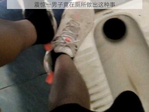 震惊一男子竟在厕所做出这种事