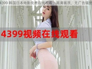 4399 韩国日本电影免费在线观看，高清画质，无广告骚扰