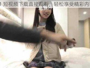 91 短视频下载直接观看，轻松享受精彩内容