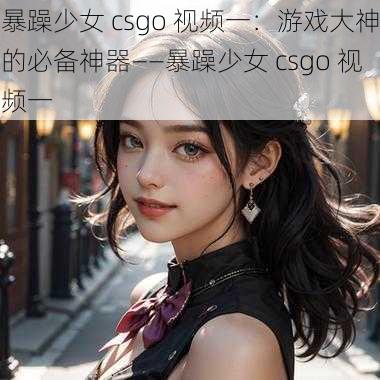 暴躁少女 csgo 视频一：游戏大神的必备神器——暴躁少女 csgo 视频一