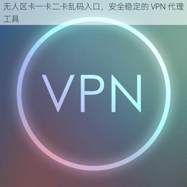 无人区卡一卡二卡乱码入口，安全稳定的 VPN 代理工具