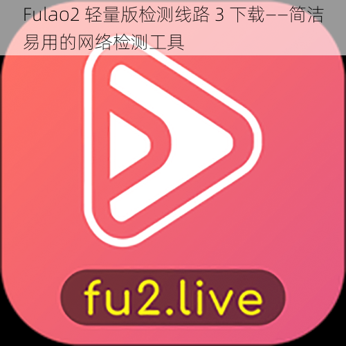 Fulao2 轻量版检测线路 3 下载——简洁易用的网络检测工具