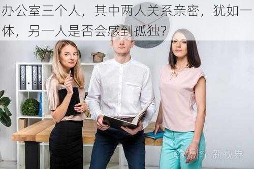 办公室三个人，其中两人关系亲密，犹如一体，另一人是否会感到孤独？