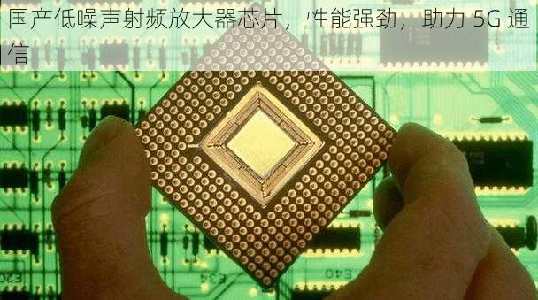 国产低噪声射频放大器芯片，性能强劲，助力 5G 通信