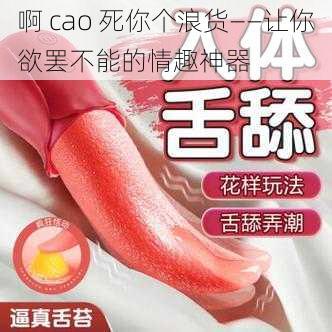 啊 cao 死你个浪货——让你欲罢不能的情趣神器