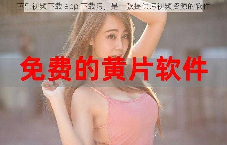 芭乐视频下载 app 下载污，是一款提供污视频资源的软件