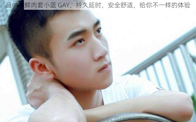 超帅小鲜肉套小蓝 GAY，持久延时，安全舒适，给你不一样的体验