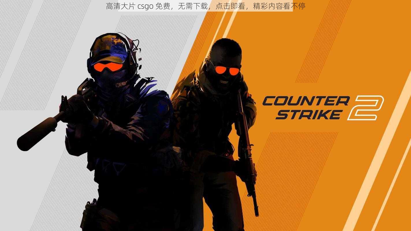 高清大片 csgo 免费，无需下载，点击即看，精彩内容看不停