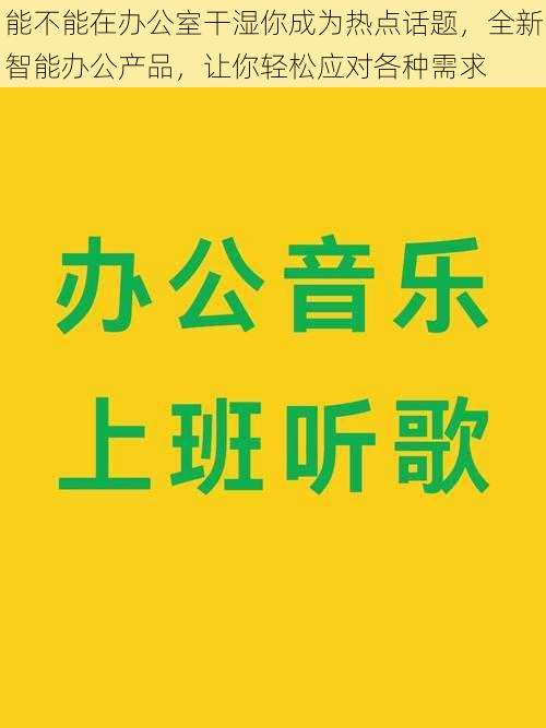 能不能在办公室干湿你成为热点话题，全新智能办公产品，让你轻松应对各种需求