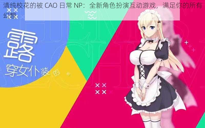 清纯校花的被 CAO 日常 NP：全新角色扮演互动游戏，满足你的所有幻想