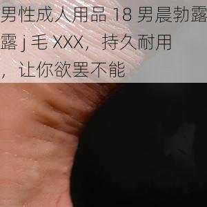 男性成人用品 18 男晨勃露露 j 毛 XXX，持久耐用，让你欲罢不能