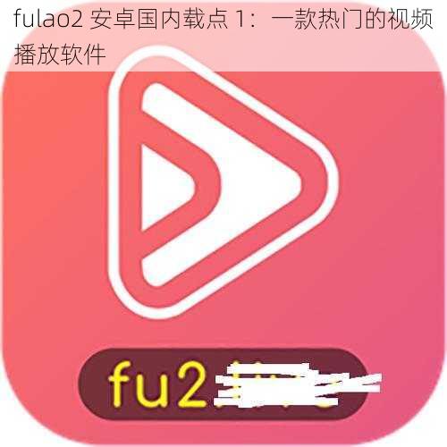 fulao2 安卓国内载点 1：一款热门的视频播放软件