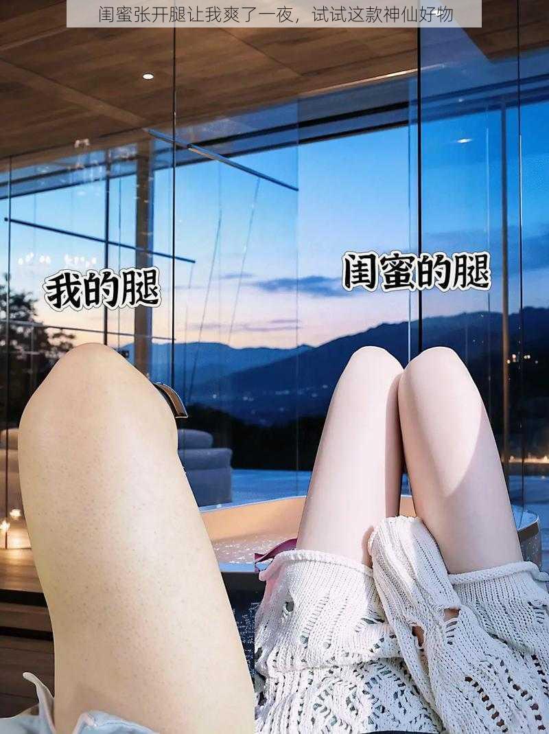 闺蜜张开腿让我爽了一夜，试试这款神仙好物