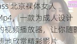 ass 北京裸体女人 Mp4，一款为成人设计的视频播放器，让你随时随地欣赏精彩影片