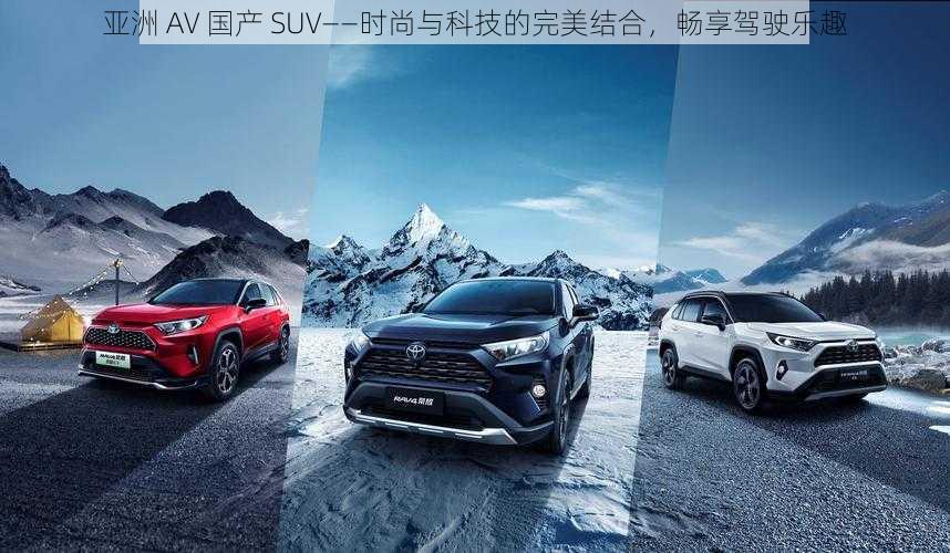 亚洲 AV 国产 SUV——时尚与科技的完美结合，畅享驾驶乐趣