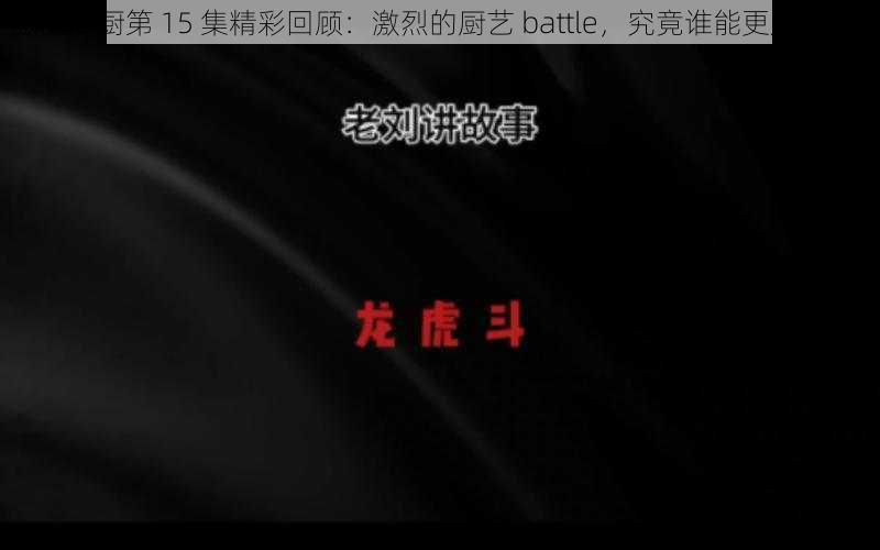 激战后厨第 15 集精彩回顾：激烈的厨艺 battle，究竟谁能更胜一筹？