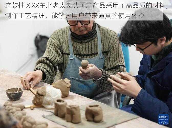 这款性ⅩXX东北老太老头国产产品采用了高品质的材料，制作工艺精细，能够为用户带来逼真的使用体验