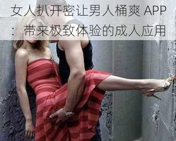 女人扒开密让男人桶爽 APP：带来极致体验的成人应用