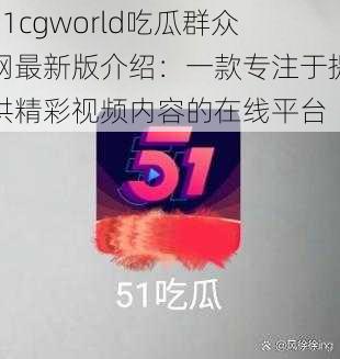 51cgworld吃瓜群众网最新版介绍：一款专注于提供精彩视频内容的在线平台