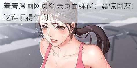 羞羞漫画网页登录页面弹窗：震惊网友：这谁顶得住啊