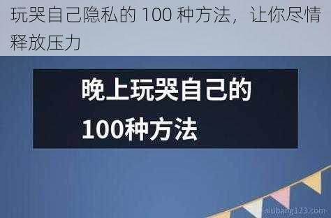 玩哭自己隐私的 100 种方法，让你尽情释放压力